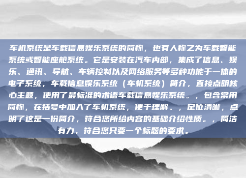 车机系统是车载信息娱乐系统的简称，也有人称之为车载智能系统或智能座舱系统。它是安装在汽车内部，集成了信息、娱乐、通讯、导航、车辆控制以及网络服务等多种功能于一体的电子系统，车载信息娱乐系统（车机系统）简介，直接点明核心主题，使用了最标准的术语车载信息娱乐系统。，包含常用简称，在括号中加入了车机系统，便于理解。，定位清晰，点明了这是一份简介，符合您所给内容的基础介绍性质。，简洁有力，符合您只要一个标题的要求。