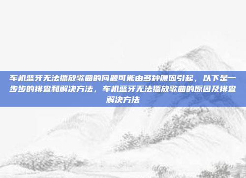 车机蓝牙无法播放歌曲的问题可能由多种原因引起,以下是一步步的排查和解决方法,车机蓝牙无法播放歌曲的原因及排查解决方法