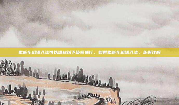 更新车机输入法可以通过以下步骤进行,如何更新车机输入法,步骤详解