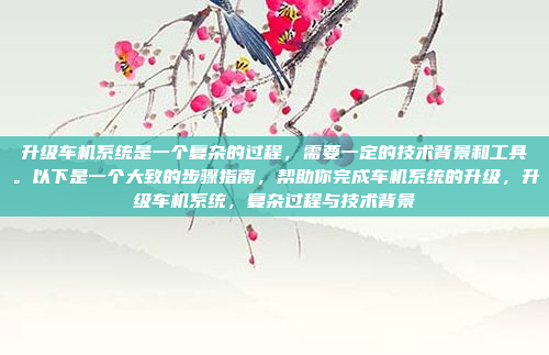 升级车机系统是一个复杂的过程，需要一定的技术背景和工具。以下是一个大致的步骤指南，帮助你完成车机系统的升级，升级车机系统，复杂过程与技术背景