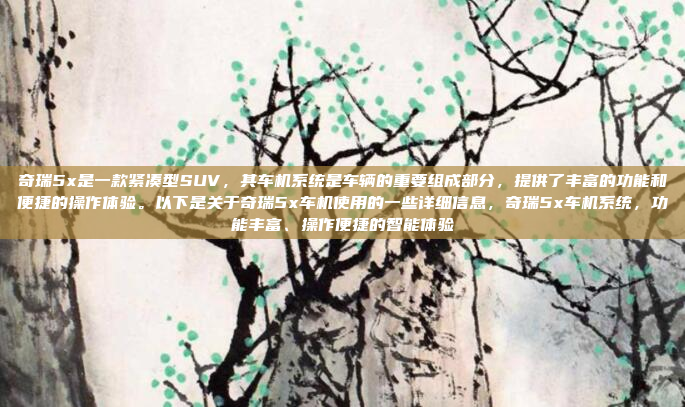 奇瑞5x是一款紧凑型SUV,其车机系统是车辆的重要组成部分,提供了丰富的功能和便捷的操作体验。以下是关于奇瑞5x车机使用的一些详细信息,奇瑞5x车机系统,功能丰富、操作便捷的智能体验