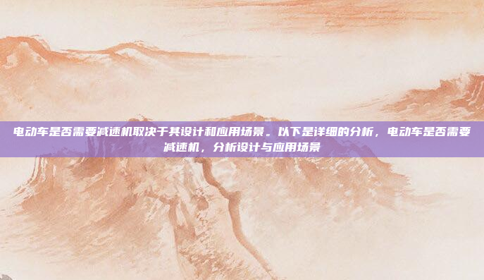 电动车是否需要减速机取决于其设计和应用场景。以下是详细的分析,电动车是否需要减速机,分析设计与应用场景