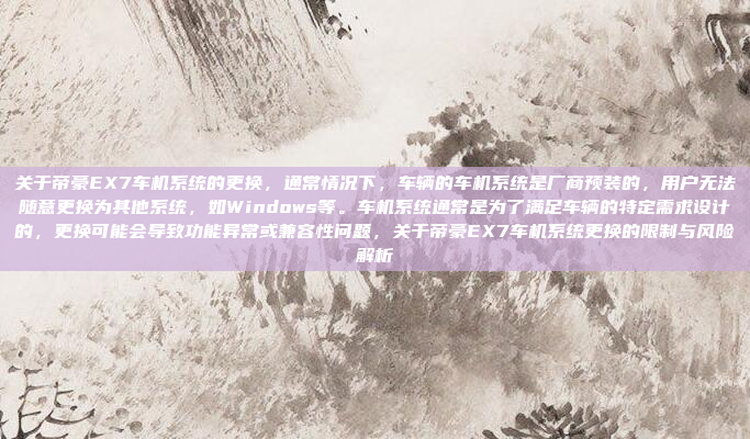 关于帝豪EX7车机系统的更换，通常情况下，车辆的车机系统是厂商预装的，用户无法随意更换为其他系统，如Windows等。车机系统通常是为了满足车辆的特定需求设计的，更换可能会导致功能异常或兼容性问题，关于帝豪EX7车机系统更换的限制与风险解析