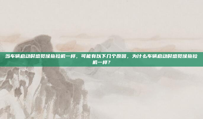 当车辆启动时感觉像拖拉机一样,可能有以下几个原因,为什么车辆启动时感觉像拖拉机一样?