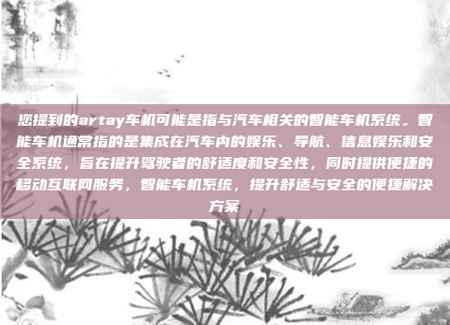 您提到的artay车机可能是指与汽车相关的智能车机系统。智能车机通常指的是集成在汽车内的娱乐、导航、信息娱乐和安全系统，旨在提升驾驶者的舒适度和安全性，同时提供便捷的移动互联网服务，智能车机系统，提升舒适与安全的便捷解决方案