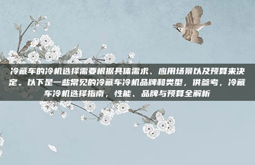 冷藏车的冷机选择需要根据具体需求、应用场景以及预算来决定。以下是一些常见的冷藏车冷机品牌和类型，供参考，冷藏车冷机选择指南，性能、品牌与预算全解析
