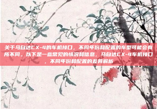 关于马自达CX-4的车机接口,不同年份和配置的车型可能会有所不同。以下是一些常见的情况和信息,马自达CX-4车机接口,不同年份和配置的差异解析