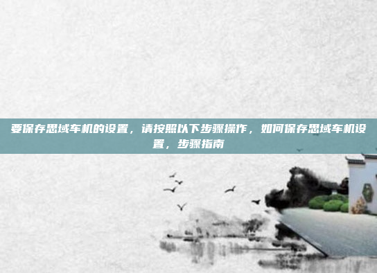 要保存思域车机的设置,请按照以下步骤操作,如何保存思域车机设置,步骤指南