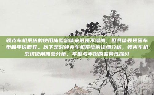 领克车机系统的使用体验总体来说是不错的,但具体表现因车型和年份而异。以下是对领克车机系统的详细分析,领克车机系统使用体验分析,车型与年份的差异性探讨