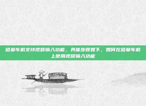 哈曼车机支持视频输入功能，具体步骤如下，如何在哈曼车机上使用视频输入功能