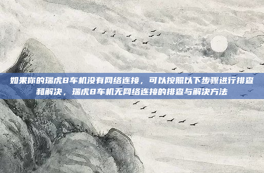 如果你的瑞虎8车机没有网络连接,可以按照以下步骤进行排查和解决,瑞虎8车机无网络连接的排查与解决方法