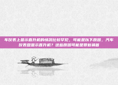 车仪表上显示直升机的情况比较罕见,可能是以下原因,汽车仪表盘显示直升机?这些原因可能是罪魁祸首