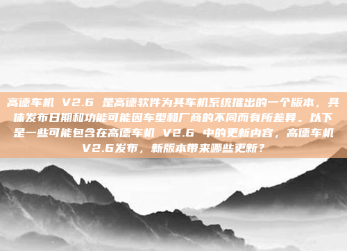 高德车机 V2.6 是高德软件为其车机系统推出的一个版本,具体发布日期和功能可能因车型和厂商的不同而有所差异。以下是一些可能包含在高德车机 V2.6 中的更新内容,高德车机V2.6发布,新版本带来哪些更新?