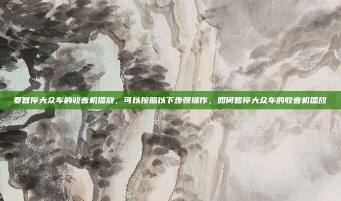 要暂停大众车的收音机播放,可以按照以下步骤操作,如何暂停大众车的收音机播放