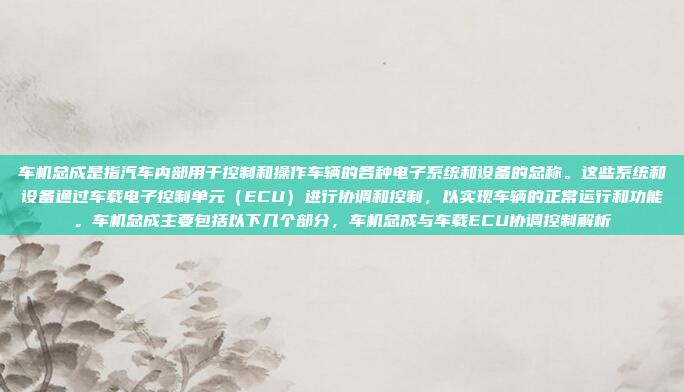 车机总成是指汽车内部用于控制和操作车辆的各种电子系统和设备的总称。这些系统和设备通过车载电子控制单元（ECU）进行协调和控制，以实现车辆的正常运行和功能。车机总成主要包括以下几个部分，车机总成与车载ECU协调控制解析