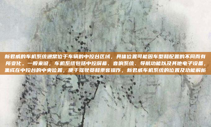 新君威的车机系统通常位于车辆的中控台区域,具体位置可能因车型和配置的不同而有所变化。一般来说,车机系统包括中控屏幕、音响系统、导航功能以及其他电子设备,集成在中控台的中央位置,便于驾驶员和乘客操作,新君威车机系统的位置及功能解析