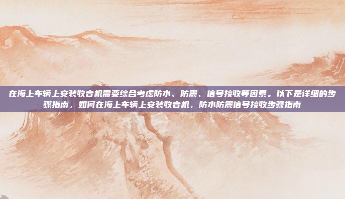 在海上车辆上安装收音机需要综合考虑防水、防震、信号接收等因素。以下是详细的步骤指南,如何在海上车辆上安装收音机,防水防震信号接收步骤指南