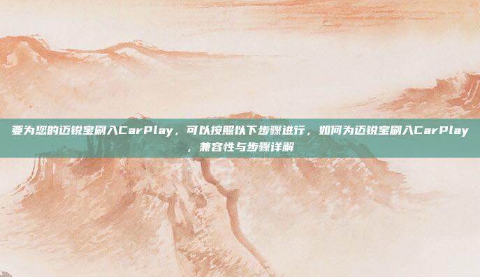 要为您的迈锐宝刷入CarPlay，可以按照以下步骤进行，如何为迈锐宝刷入CarPlay，兼容性与步骤详解