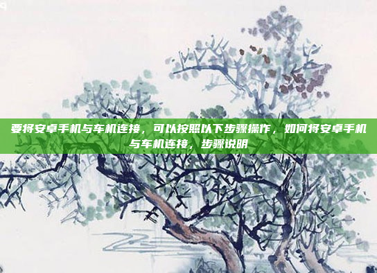要将安卓手机与车机连接，可以按照以下步骤操作，如何将安卓手机与车机连接，步骤说明