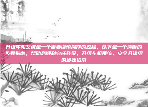 升级车机系统是一个需要谨慎操作的过程，以下是一个清晰的步骤指南，帮助您顺利完成升级，升级车机系统，安全且详细的步骤指南