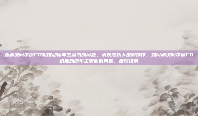 要解决阿尔派CD机推动原车主喇叭的问题，请按照以下步骤操作，如何解决阿尔派CD机推动原车主喇叭的问题，步骤指南