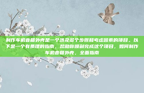 制作车机音箱外壳是一个涉及多个步骤和考虑因素的项目。以下是一个有条理的指南，帮助你顺利完成这个项目，如何制作车机音箱外壳，全面指南