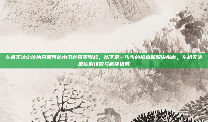 车机无法定位的问题可能由多种因素引起,以下是一步步的排查和解决指南,车机无法定位的排查与解决指南