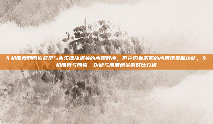 车机酷我和酷狗都是与音乐播放相关的应用程序,但它们有不同的应用场景和功能,车机酷我与酷狗,功能与应用场景的对比分析