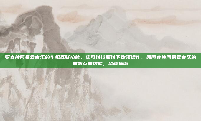 要支持网易云音乐的车机互联功能,您可以按照以下步骤操作,如何支持网易云音乐的车机互联功能,步骤指南