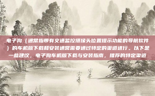 电子狗(通常指带有交通监控摄像头位置提示功能的导航软件)的车机版下载和安装通常需要通过特定的渠道进行。以下是一些建议,电子狗车机版下载与安装指南,推荐的特定渠道