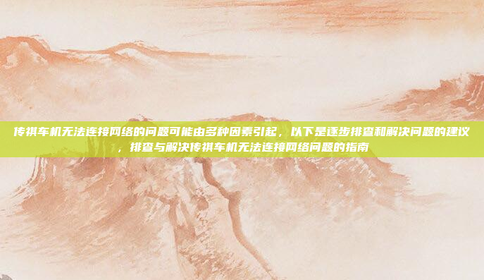 传祺车机无法连接网络的问题可能由多种因素引起,以下是逐步排查和解决问题的建议,排查与解决传祺车机无法连接网络问题的指南