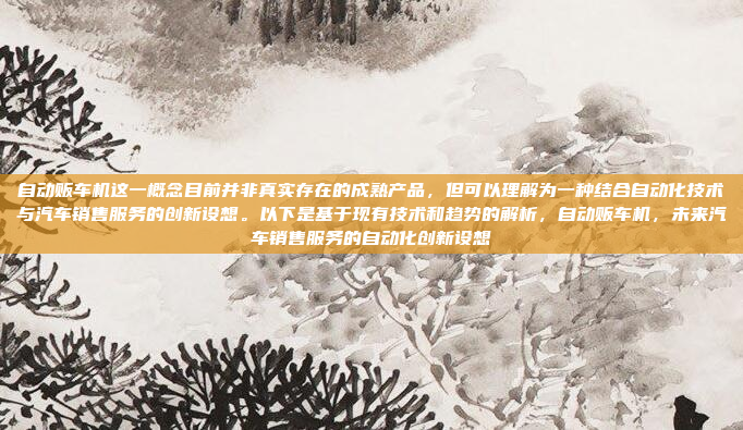 自动贩车机这一概念目前并非真实存在的成熟产品，但可以理解为一种结合自动化技术与汽车销售服务的创新设想。以下是基于现有技术和趋势的解析，自动贩车机，未来汽车销售服务的自动化创新设想