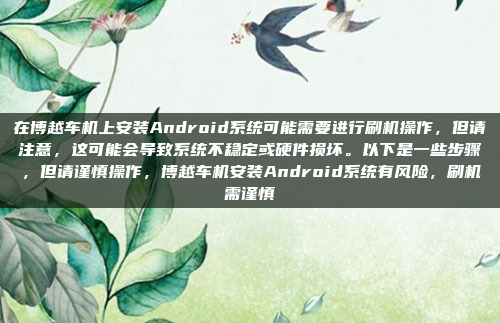 在博越车机上安装Android系统可能需要进行刷机操作,但请注意,这可能会导致系统不稳定或硬件损坏。以下是一些步骤,但请谨慎操作,博越车机安装Android系统有风险,刷机需谨慎