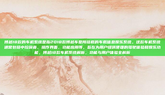 博越18款的车机系统是指2018款博越车型所搭载的车载信息娱乐系统。这款车机系统通常包括中控屏幕、操作界面、功能应用等,旨在为用户提供便捷的驾驶体验和娱乐功能,博越18款车机系统解析,功能与用户体验全解析