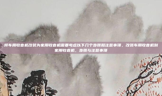 将车用收音机改装为家用收音机需要考虑以下几个步骤和注意事项,改装车用收音机到家用收音机,步骤与注意事项