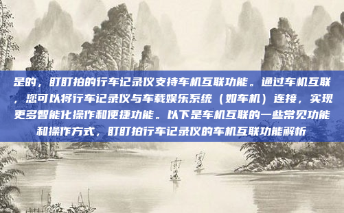 是的,盯盯拍的行车记录仪支持车机互联功能。通过车机互联,您可以将行车记录仪与车载娱乐系统(如车机)连接,实现更多智能化操作和便捷功能。以下是车机互联的一些常见功能和操作方式,盯盯拍行车记录仪的车机互联功能解析