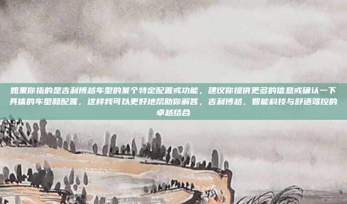 如果你指的是吉利博越车型的某个特定配置或功能,建议你提供更多的信息或确认一下具体的车型和配置,这样我可以更好地帮助你解答,吉利博越,智能科技与舒适驾控的卓越结合