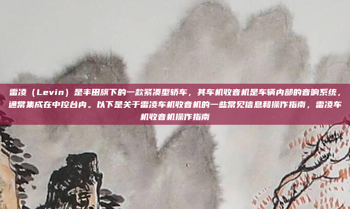 雷凌(Levin)是丰田旗下的一款紧凑型轿车,其车机收音机是车辆内部的音响系统,通常集成在中控台内。以下是关于雷凌车机收音机的一些常见信息和操作指南,雷凌车机收音机操作指南