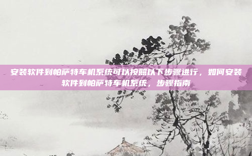 安装软件到帕萨特车机系统可以按照以下步骤进行,如何安装软件到帕萨特车机系统,步骤指南