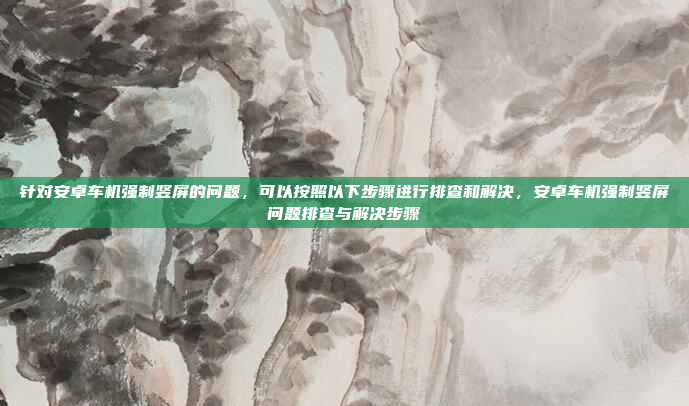 针对安卓车机强制竖屏的问题,可以按照以下步骤进行排查和解决,安卓车机强制竖屏问题排查与解决步骤