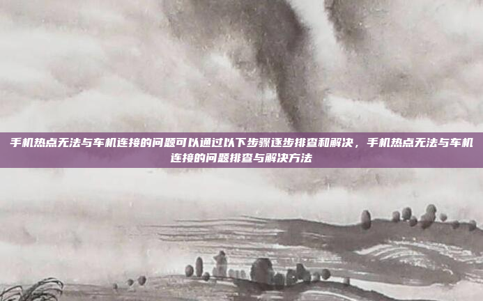手机热点无法与车机连接的问题可以通过以下步骤逐步排查和解决,手机热点无法与车机连接的问题排查与解决方法