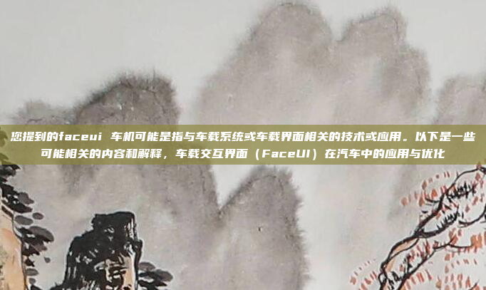您提到的faceui 车机可能是指与车载系统或车载界面相关的技术或应用。以下是一些可能相关的内容和解释，车载交互界面（FaceUI）在汽车中的应用与优化