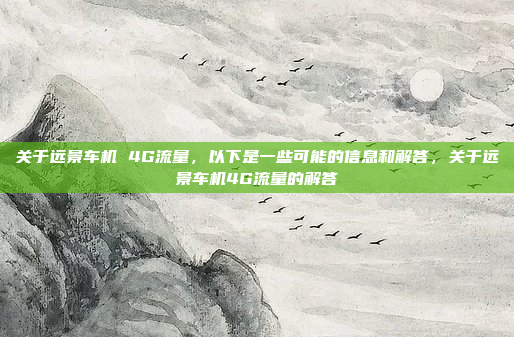 关于远景车机 4G流量,以下是一些可能的信息和解答,关于远景车机4G流量的解答