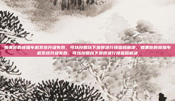 如果你的奇瑞车机系统升级失败,可以按照以下步骤进行排查和解决,如果你的奇瑞车机系统升级失败,可以按照以下步骤进行排查和解决