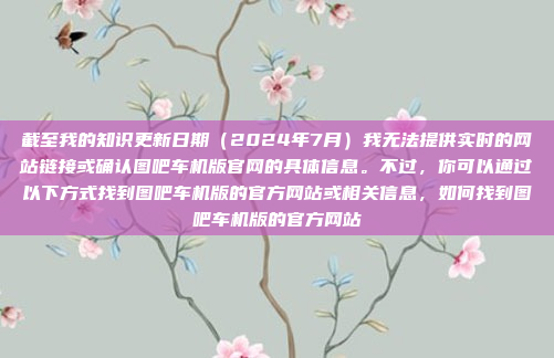 截至我的知识更新日期(2024年7月)我无法提供实时的网站链接或确认图吧车机版官网的具体信息。不过,你可以通过以下方式找到图吧车机版的官方网站或相关信息,如何找到图吧车机版的官方网站
