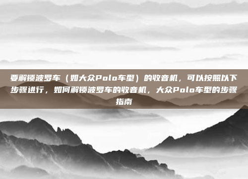 要解锁波罗车(如大众Polo车型)的收音机,可以按照以下步骤进行,如何解锁波罗车的收音机,大众Polo车型的步骤指南