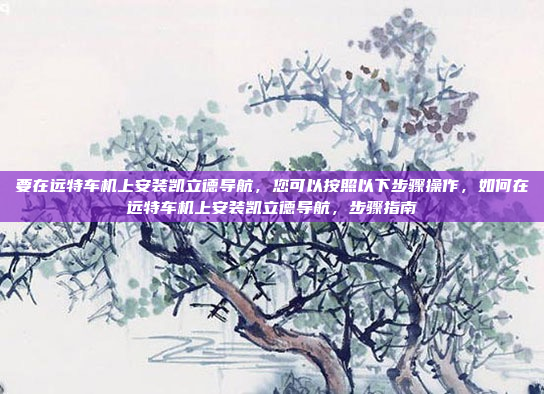 要在远特车机上安装凯立德导航,您可以按照以下步骤操作,如何在远特车机上安装凯立德导航,步骤指南