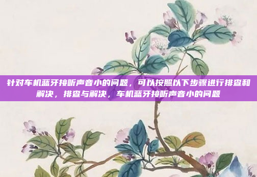 针对车机蓝牙接听声音小的问题,可以按照以下步骤进行排查和解决,排查与解决,车机蓝牙接听声音小的问题
