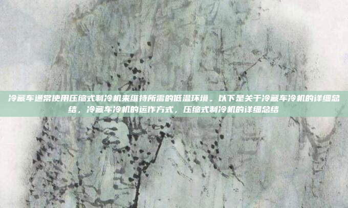 冷藏车通常使用压缩式制冷机来维持所需的低温环境。以下是关于冷藏车冷机的详细总结,冷藏车冷机的运作方式,压缩式制冷机的详细总结
