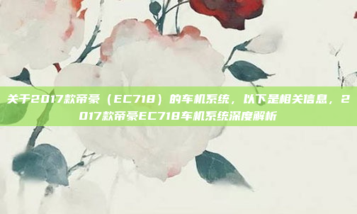 关于2017款帝豪(EC718)的车机系统,以下是相关信息,2017款帝豪EC718车机系统深度解析